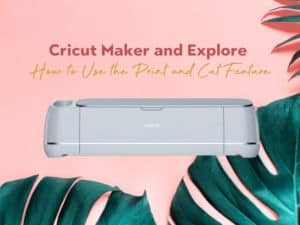 Cricut Maker and Explore: How to Use the Print and Cut Feature